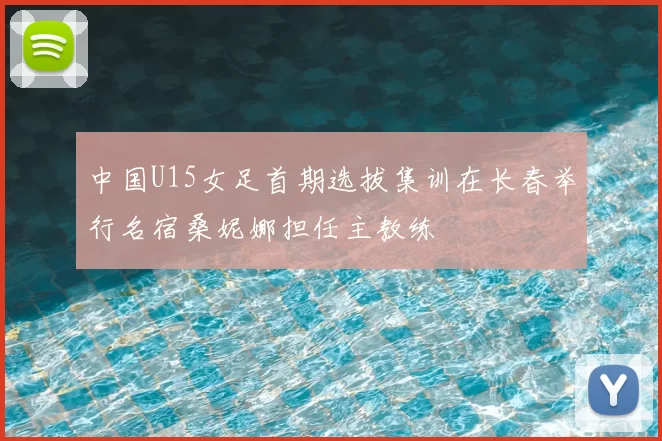 中国U15女足首期选拔集训在长春举行名宿桑妮娜担任主教练