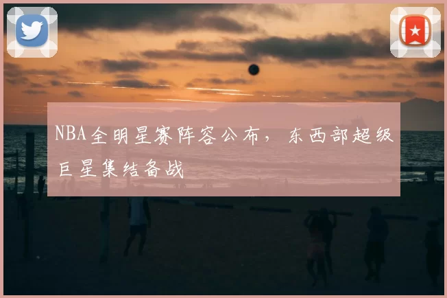 NBA全明星赛阵容公布,东西部超级巨星集结备战
