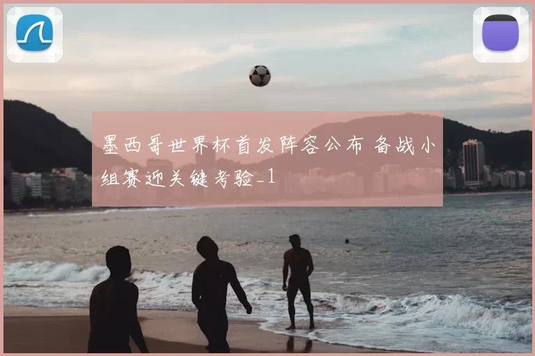 墨西哥世界杯首发阵容公布 备战小组赛迎关键考验_1