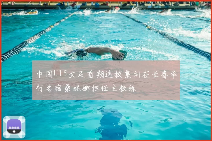 中国U15女足首期选拔集训在长春举行名宿桑妮娜担任主教练