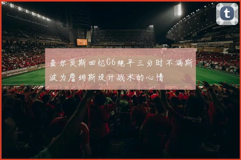 查尔莫斯回忆G6绝平三分时不满斯波为詹姆斯设计战术的心情