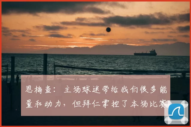 恩梅查:主场球迷带给我们很多能量和动力,但拜仁掌控了本场比赛