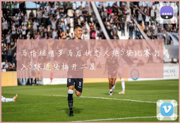 马伦租借罗马后状态火热5场比赛打入5球连场梅开二度