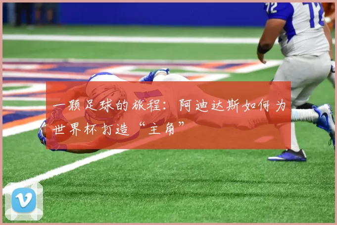 一颗足球的旅程：阿迪达斯如何为世界杯打造“主角”