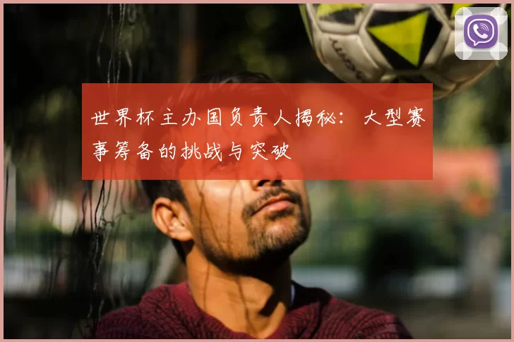 世界杯主办国负责人揭秘:大型赛事筹备的挑战与突破