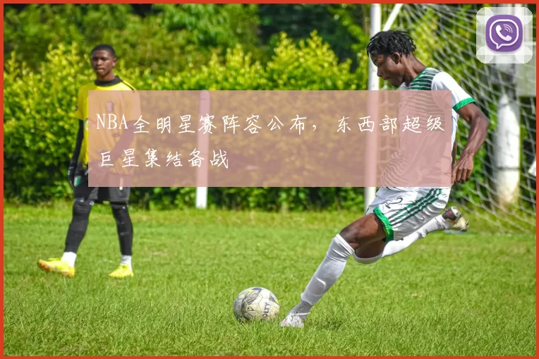 NBA全明星赛阵容公布，东西部超级巨星集结备战