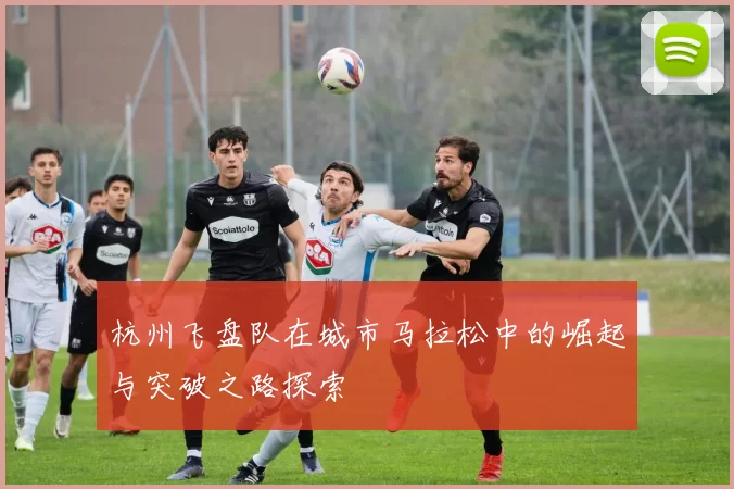 杭州飞盘队在城市马拉松中的崛起与突破之路探索