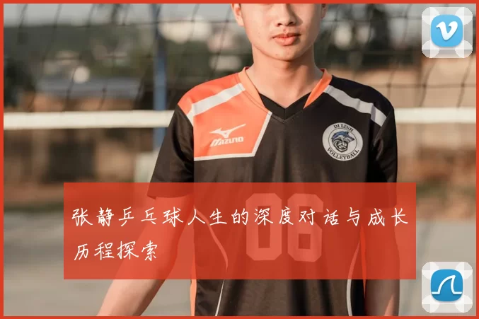 张静乒乓球人生的深度对话与成长历程探索
