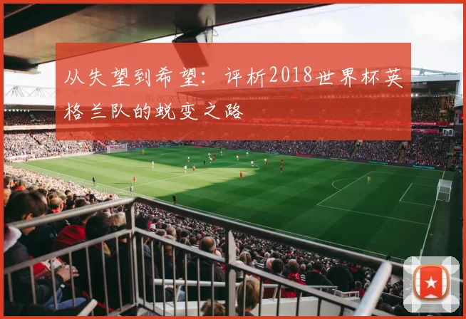 从失望到希望:评析2018世界杯英格兰队的蜕变之路