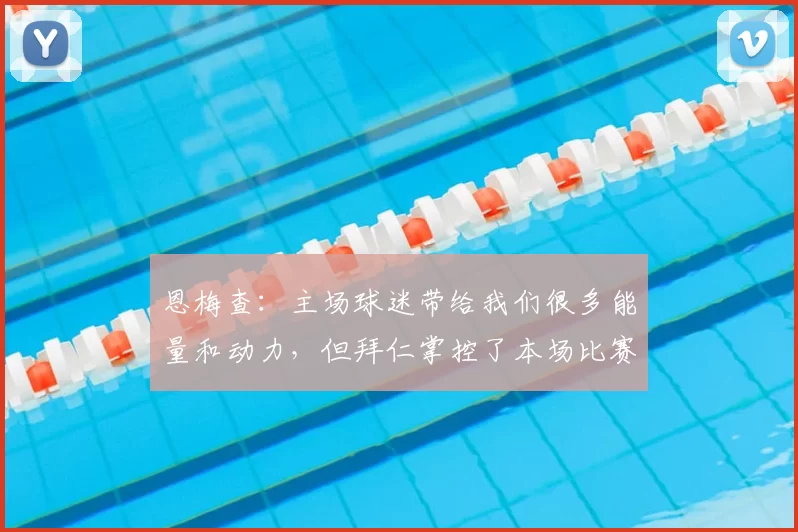 恩梅查：主场球迷带给我们很多能量和动力，但拜仁掌控了本场比赛