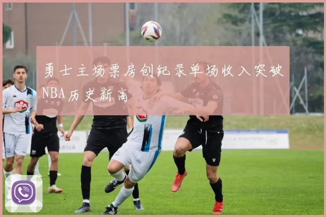 勇士主场票房创纪录单场收入突破NBA历史新高