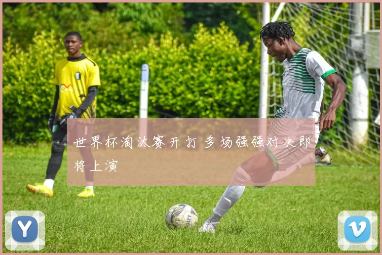世界杯淘汰赛开打 多场强强对决即将上演
