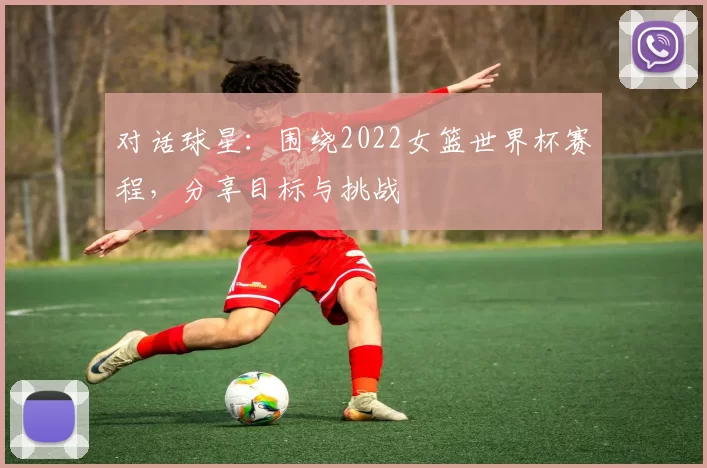 对话球星:围绕2022女篮世界杯赛程,分享目标与挑战