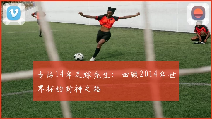 专访14年足球先生：回顾2014年世界杯的封神之路