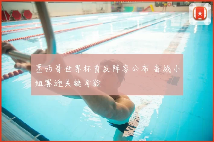 墨西哥世界杯首发阵容公布 备战小组赛迎关键考验