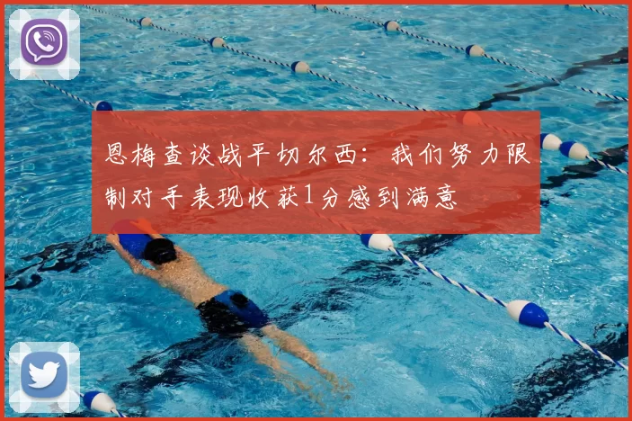 恩梅查谈战平切尔西：我们努力限制对手表现收获1分感到满意