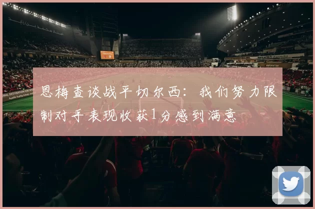 恩梅查谈战平切尔西:我们努力限制对手表现收获1分感到满意