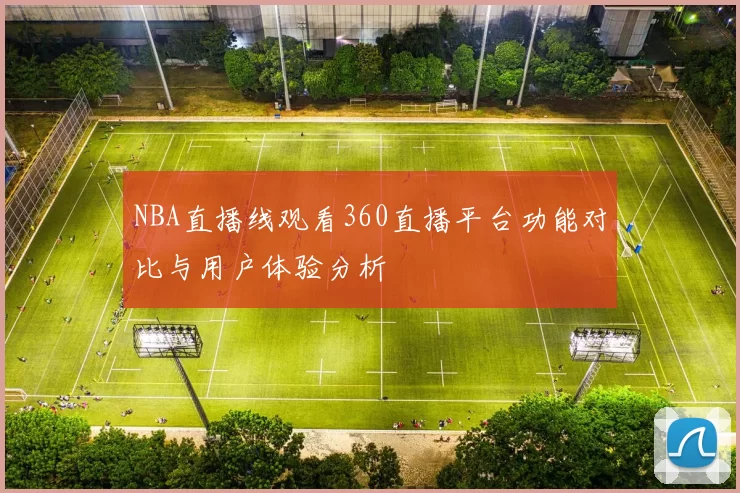NBA直播线观看360直播平台功能对比与用户体验分析