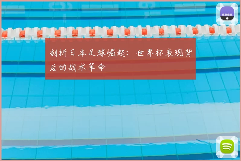 剖析日本足球崛起:世界杯表现背后的战术革命