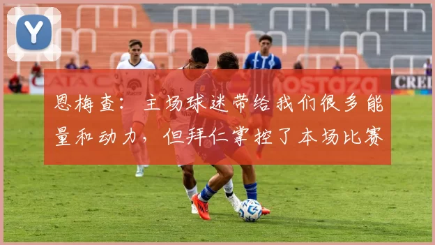 恩梅查:主场球迷带给我们很多能量和动力,但拜仁掌控了本场比赛