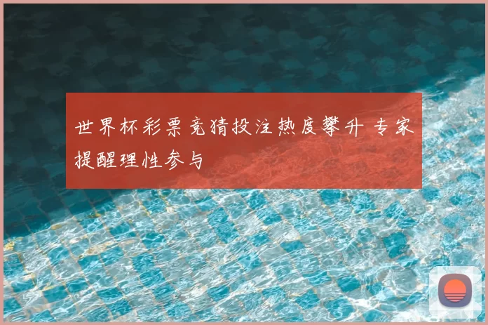 世界杯彩票竞猜投注热度攀升 专家提醒理性参与