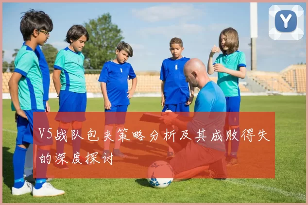 V5战队包夹策略分析及其成败得失的深度探讨