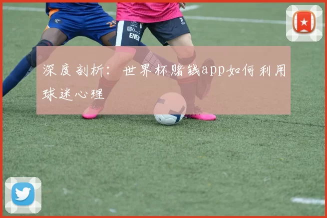 深度剖析:世界杯赌钱app如何利用球迷心理