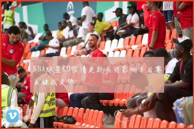 NBA球星KD伤情更新或将影响季后赛关键战走势