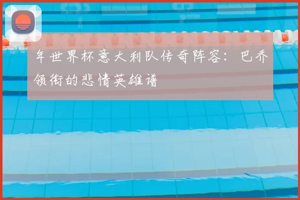 年世界杯意大利队传奇阵容:巴乔领衔的悲情英雄谱