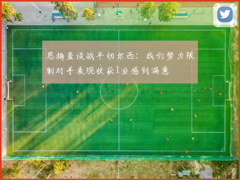 恩梅查谈战平切尔西：我们努力限制对手表现收获1分感到满意