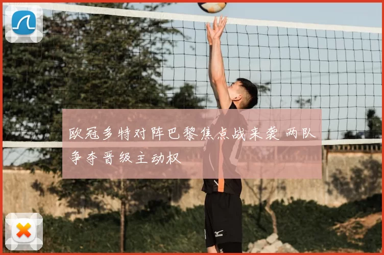 欧冠多特对阵巴黎焦点战来袭 两队争夺晋级主动权