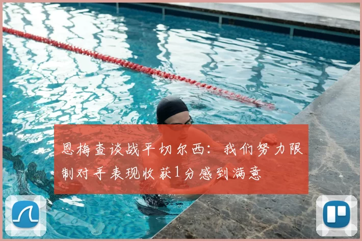 恩梅查谈战平切尔西：我们努力限制对手表现收获1分感到满意