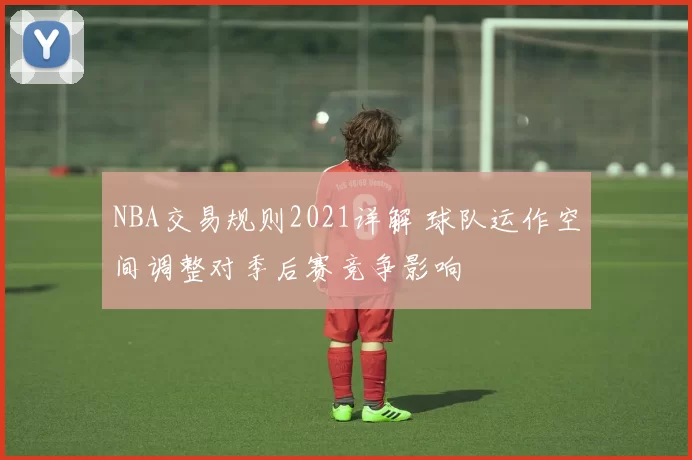 NBA交易规则2021详解 球队运作空间调整对季后赛竞争影响