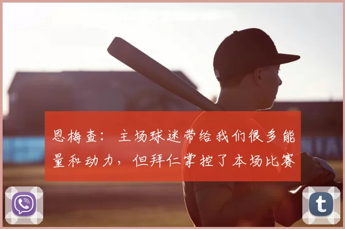 恩梅查:主场球迷带给我们很多能量和动力,但拜仁掌控了本场比赛