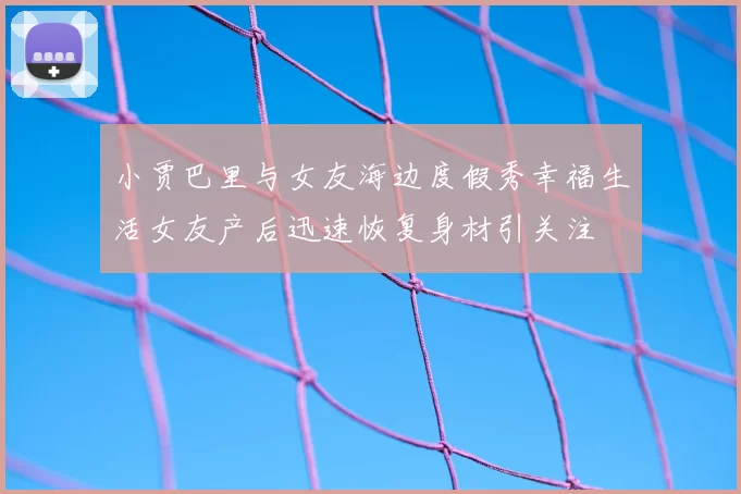 小贾巴里与女友海边度假秀幸福生活女友产后迅速恢复身材引关注
