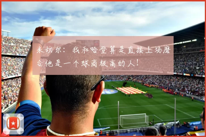 米切尔:我和哈登算是直接上场磨合他是一个球商极高的人!