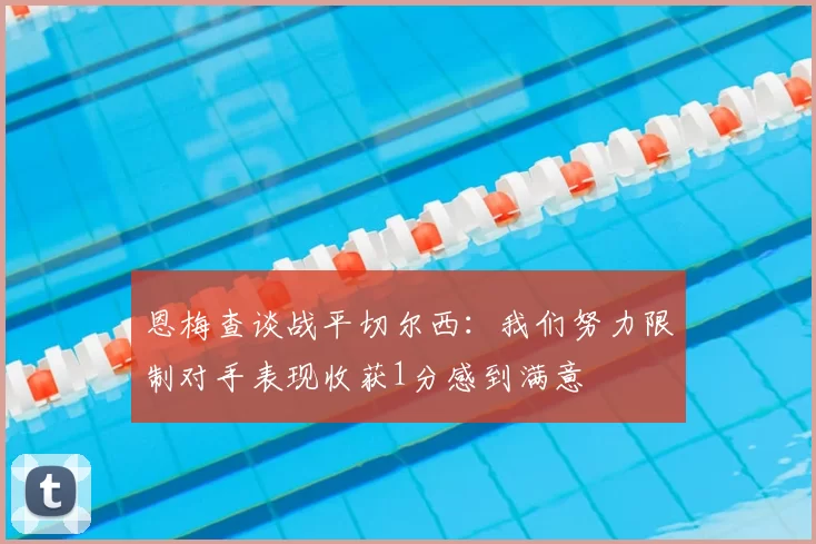 恩梅查谈战平切尔西:我们努力限制对手表现收获1分感到满意