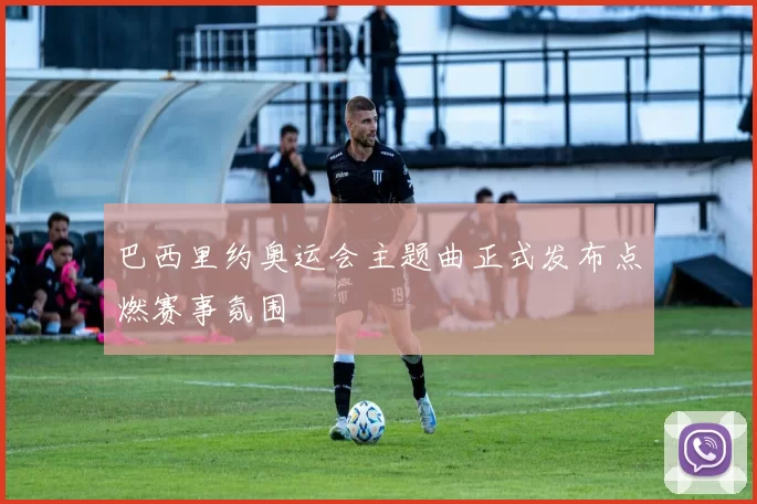 巴西里约奥运会主题曲正式发布点燃赛事氛围
