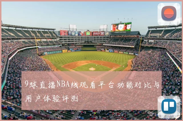 9球直播NBA线观看平台功能对比与用户体验评测