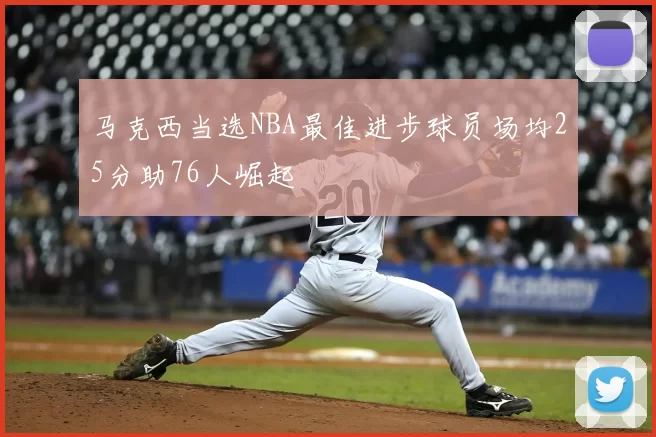 马克西当选NBA最佳进步球员场均25分助76人崛起