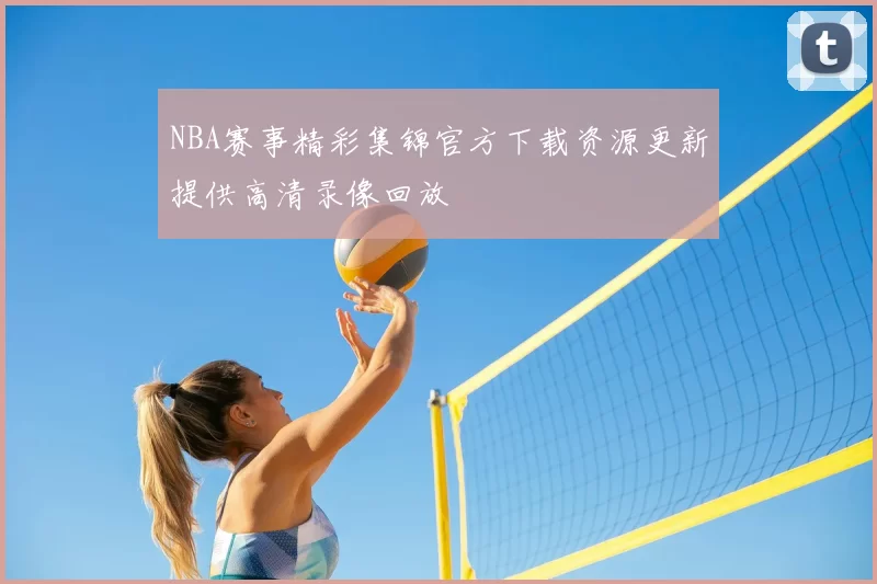 NBA赛事精彩集锦官方下载资源更新提供高清录像回放