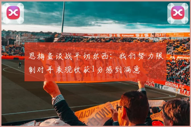 恩梅查谈战平切尔西:我们努力限制对手表现收获1分感到满意