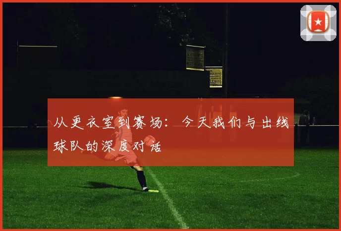从更衣室到赛场:今天我们与出线球队的深度对话