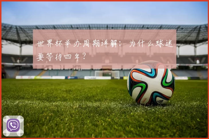世界杯举办周期详解:为什么球迷要等待四年?