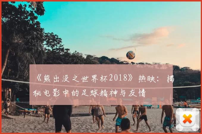 《熊出没之世界杯2018》热映:揭秘电影中的足球精神与友情