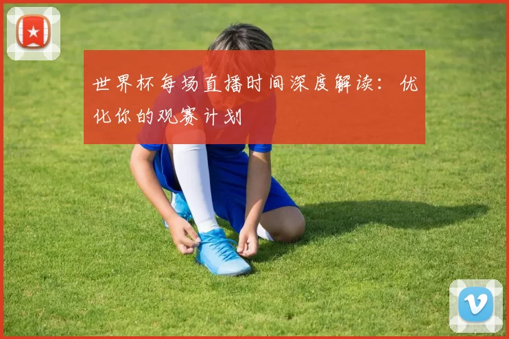 世界杯每场直播时间深度解读:优化你的观赛计划