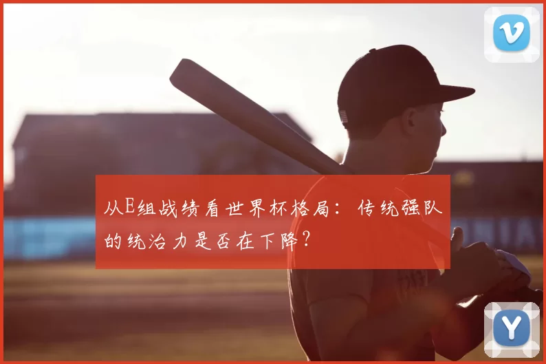 从E组战绩看世界杯格局:传统强队的统治力是否在下降?