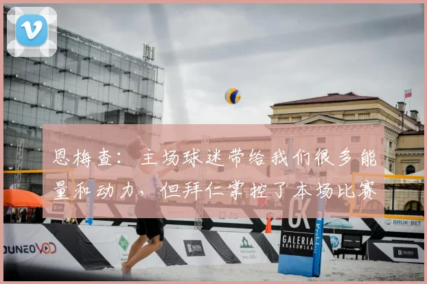 恩梅查：主场球迷带给我们很多能量和动力，但拜仁掌控了本场比赛