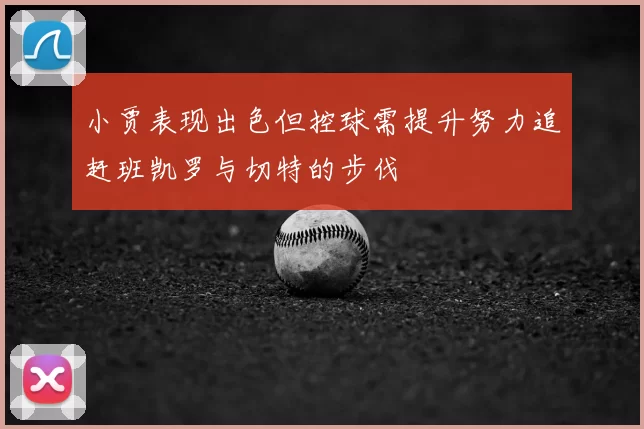 小贾表现出色但控球需提升努力追赶班凯罗与切特的步伐