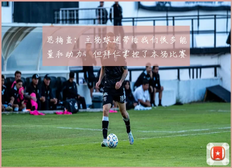 恩梅查:主场球迷带给我们很多能量和动力,但拜仁掌控了本场比赛
